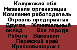 Калужская обл › Название организации ­ Компания-работодатель › Отрасль предприятия ­ Другое › Минимальный оклад ­ 1 - Все города Работа » Вакансии   . Пермский край,Красновишерск г.